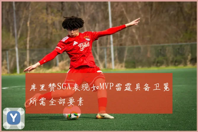库里赞SGA表现如MVP雷霆具备卫冕所需全部要素