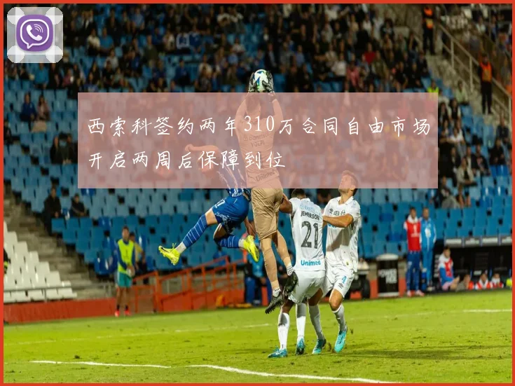西索科签约两年310万合同自由市场开启两周后保障到位