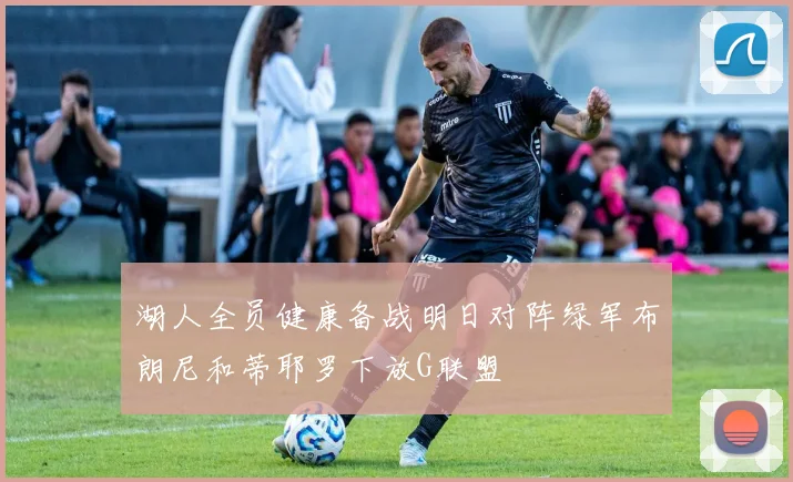 湖人全员健康备战明日对阵绿军布朗尼和蒂耶罗下放G联盟