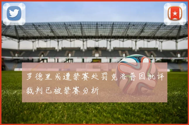 罗德里或遭禁赛处罚克洛普因批评裁判已被禁赛分析