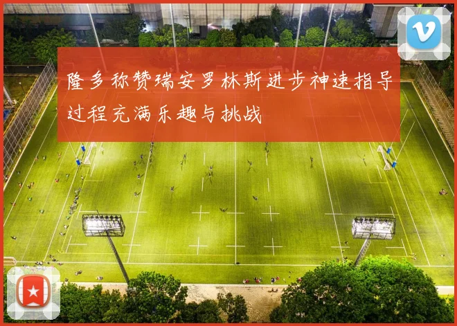 隆多称赞瑞安罗林斯进步神速指导过程充满乐趣与挑战