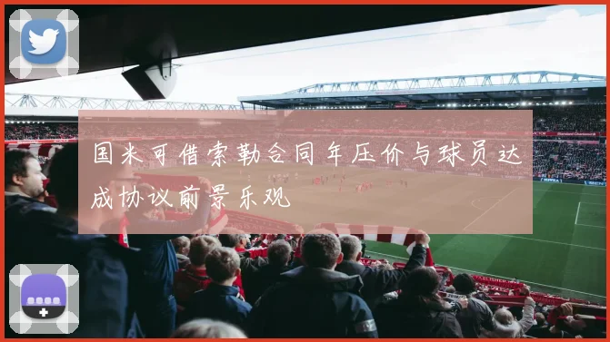 国米可借索勒合同年压价与球员达成协议前景乐观