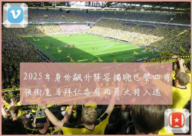 2025年身价飙升阵容揭晓巴黎四将领衔皇马拜仁各有两员大将入选