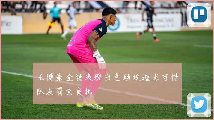 王博豪全场表现出色助攻造点可惜队友罚失良机