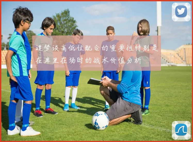 追梦谈高低位配合的重要性特别是在库里在场时的战术价值分析