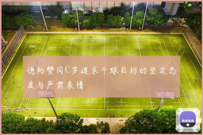 德约赞同C罗追求千球目标的坚定态度与严肃表情