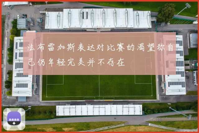 法布雷加斯表达对比赛的渴望称自己仍年轻完美并不存在
