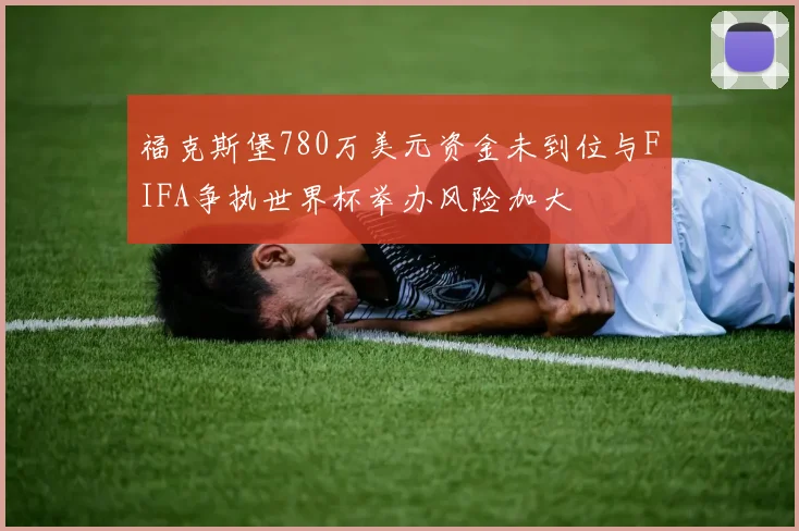 福克斯堡780万美元资金未到位与FIFA争执世界杯举办风险加大