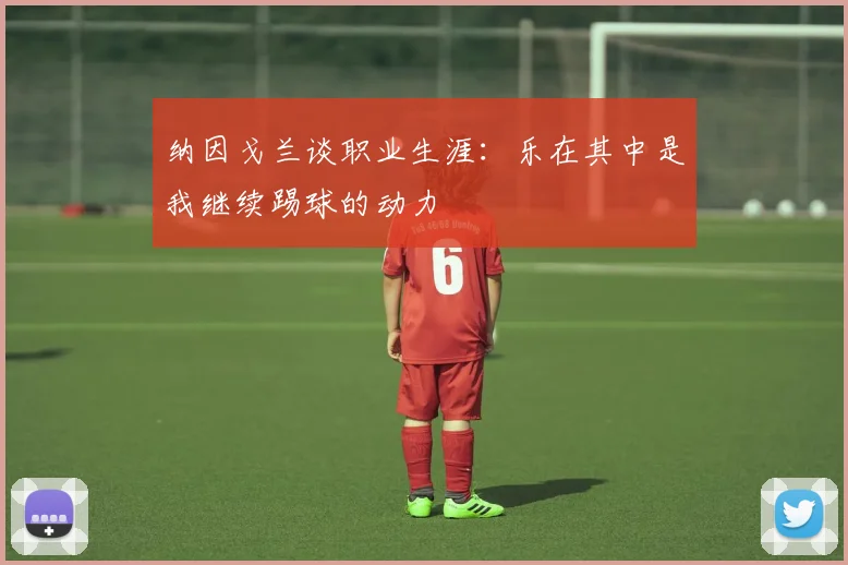 纳因戈兰谈职业生涯：乐在其中是我继续踢球的动力
