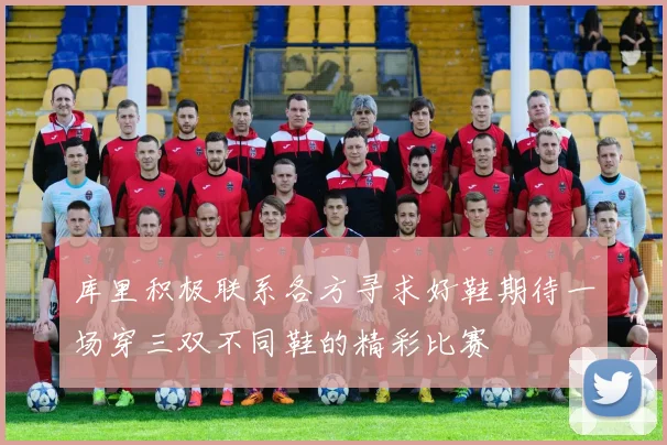 库里积极联系各方寻求好鞋期待一场穿三双不同鞋的精彩比赛