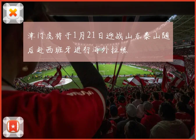 津门虎将于1月21日迎战山东泰山随后赴西班牙进行海外拉练