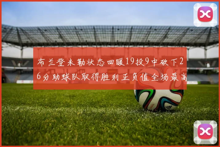 布兰登米勒状态回暖19投9中砍下26分助球队取得胜利正负值全场最高