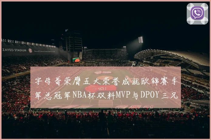 字母哥荣膺五大荣誉成就欧锦赛季军总冠军NBA杯双料MVP与DPOY三兄弟同队共创辉煌