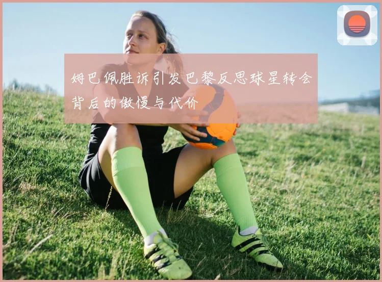 姆巴佩胜诉引发巴黎反思球星转会背后的傲慢与代价