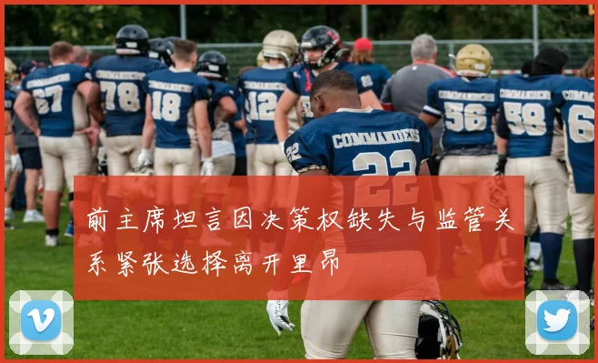 前主席坦言因决策权缺失与监管关系紧张选择离开里昂