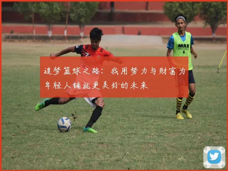 追梦篮球之路：我用努力与财富为年轻人铺就更美好的未来