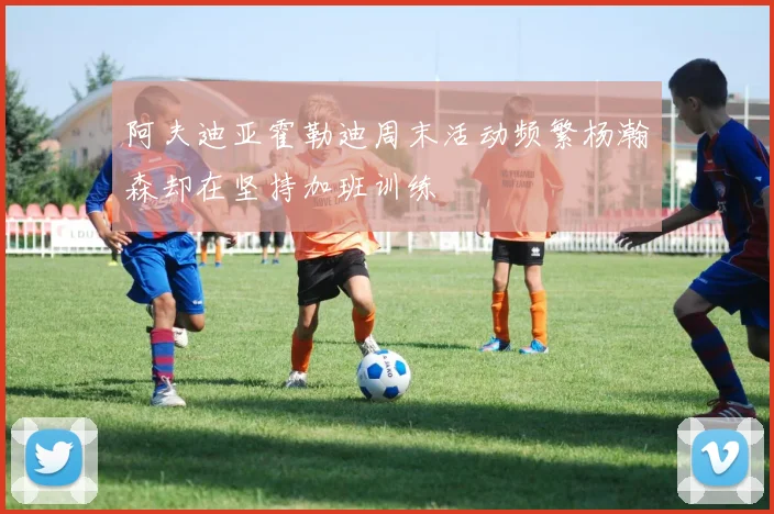 阿夫迪亚霍勒迪周末活动频繁杨瀚森却在坚持加班训练