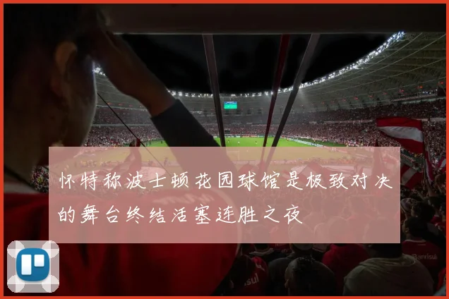 怀特称波士顿花园球馆是极致对决的舞台终结活塞连胜之夜