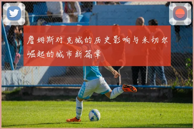 詹姆斯对克城的历史影响与米切尔崛起的城市新篇章