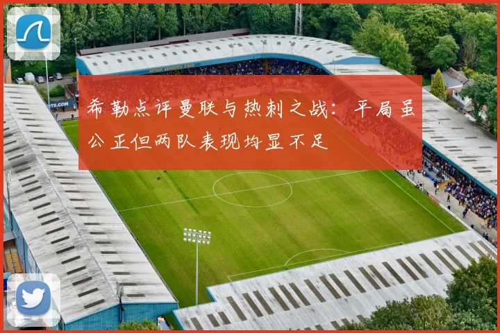 希勒点评曼联与热刺之战：平局虽公正但两队表现均显不足
