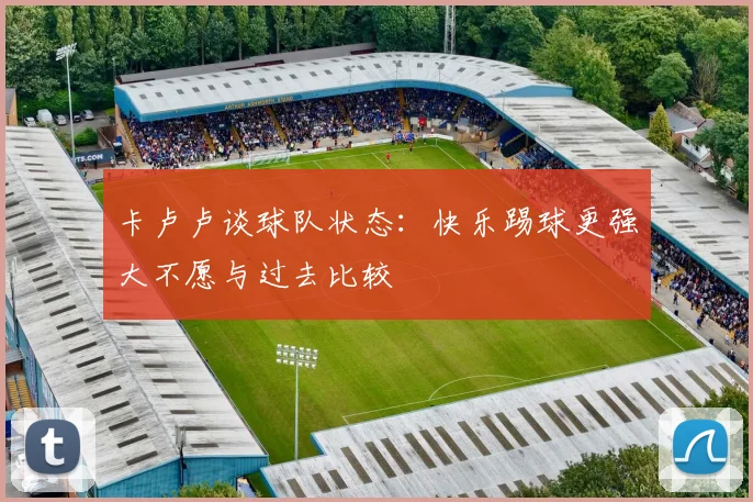 卡卢卢谈球队状态：快乐踢球更强大不愿与过去比较