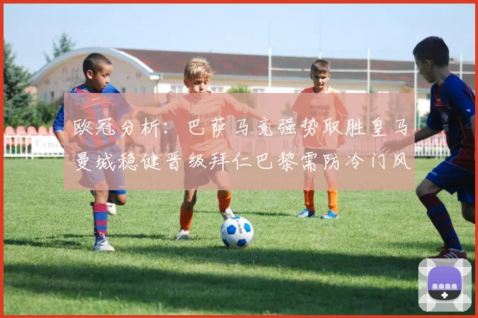 欧冠分析：巴萨马竞强势取胜皇马曼城稳健晋级拜仁巴黎需防冷门风险