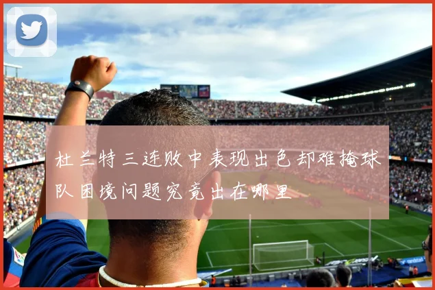 杜兰特三连败中表现出色却难掩球队困境问题究竟出在哪里