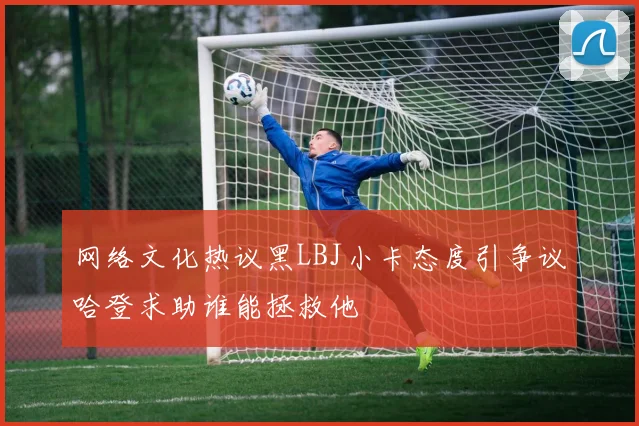网络文化热议黑LBJ小卡态度引争议哈登求助谁能拯救他