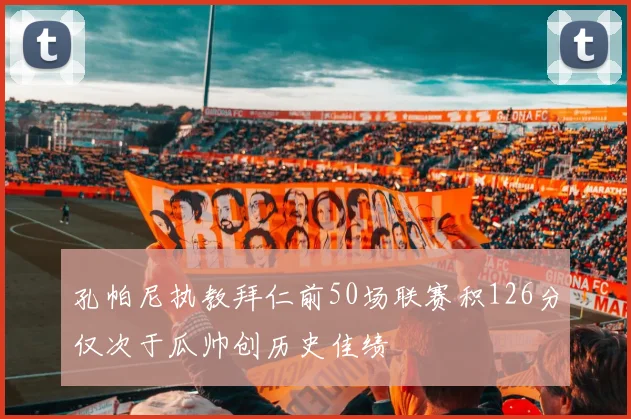 孔帕尼执教拜仁前50场联赛积126分仅次于瓜帅创历史佳绩