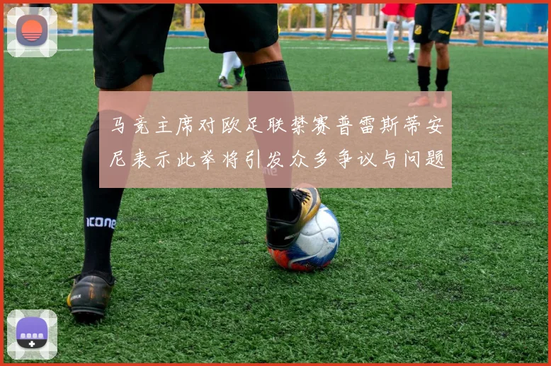 马竞主席对欧足联禁赛普雷斯蒂安尼表示此举将引发众多争议与问题