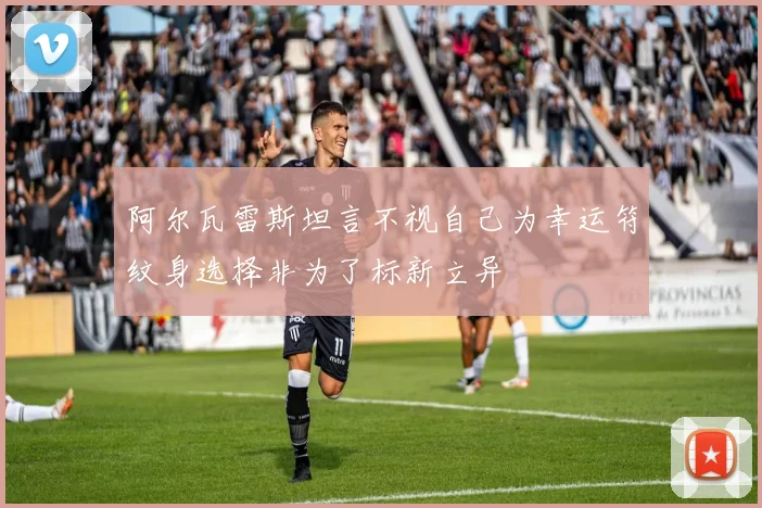 阿尔瓦雷斯坦言不视自己为幸运符纹身选择非为了标新立异